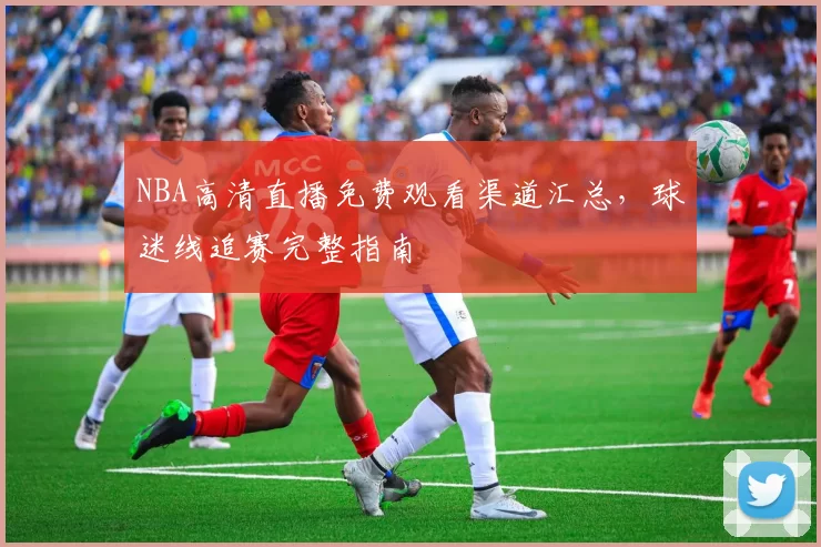 NBA高清直播免费观看渠道汇总，球迷线追赛完整指南