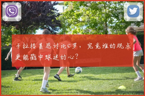 卡拉格基恩讨论c罗，究竟谁的观点更能戳中球迷的心？