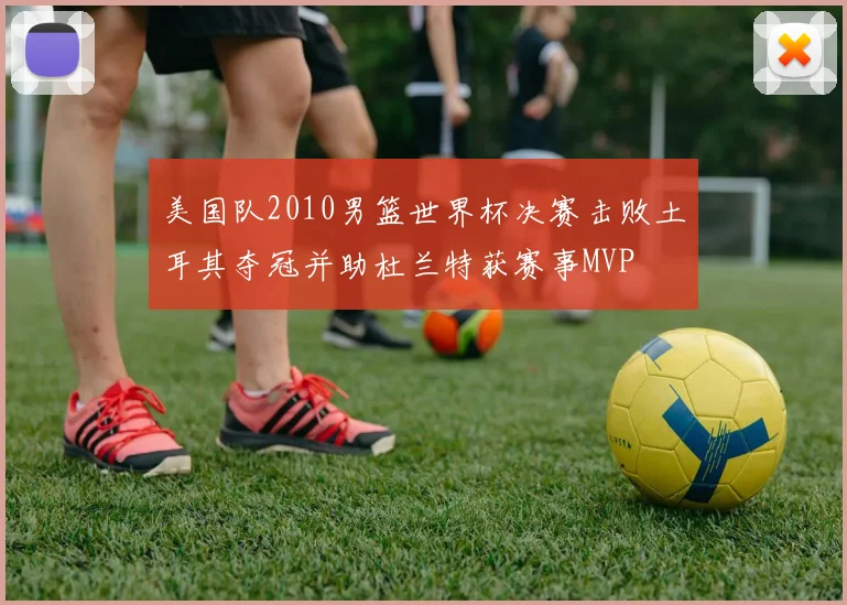 美国队2010男篮世界杯决赛击败土耳其夺冠并助杜兰特获赛事MVP