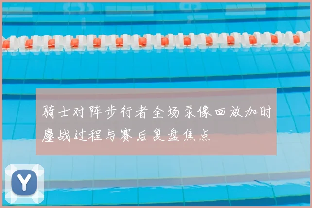 骑士对阵步行者全场录像回放加时鏖战过程与赛后复盘焦点