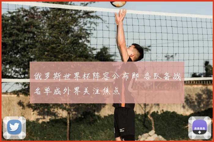 俄罗斯世界杯阵容公布即 各队备战名单成外界关注焦点