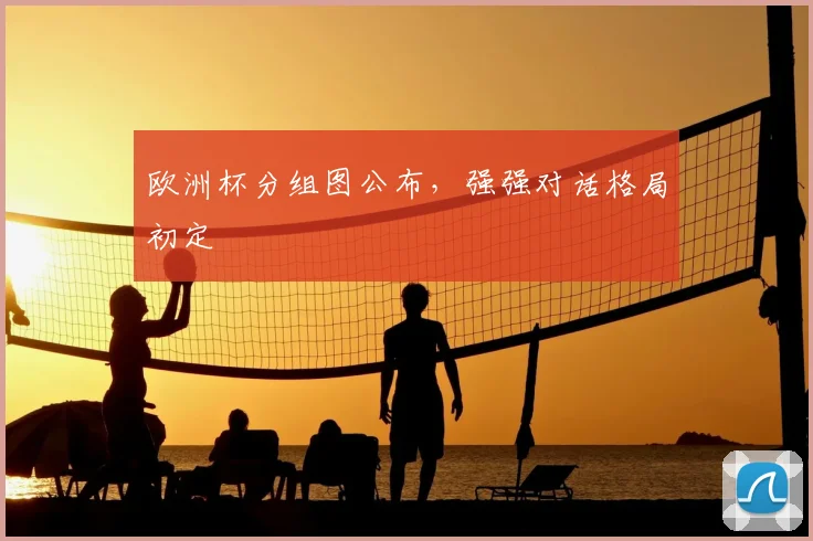 欧洲杯分组图公布,强强对话格局初定