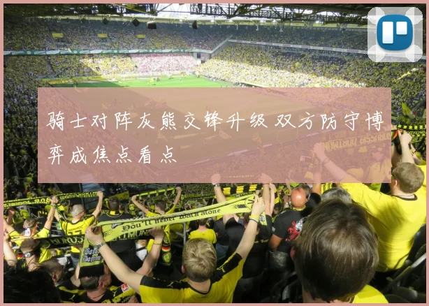 骑士对阵灰熊交锋升级 双方防守博弈成焦点看点