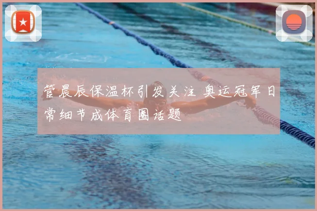管晨辰保温杯引发关注 奥运冠军日常细节成体育圈话题