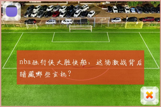 nba独行侠大胜快船，这场激战背后暗藏哪些玄机？