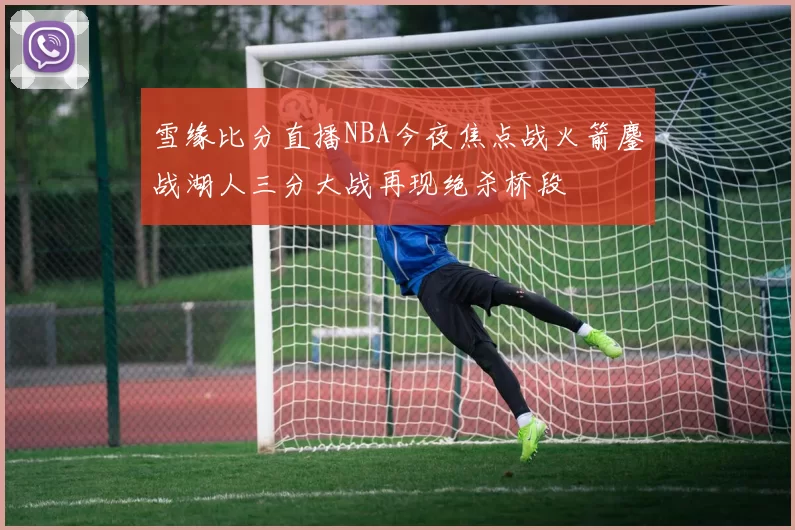 雪缘比分直播NBA今夜焦点战火箭鏖战湖人三分大战再现绝杀桥段