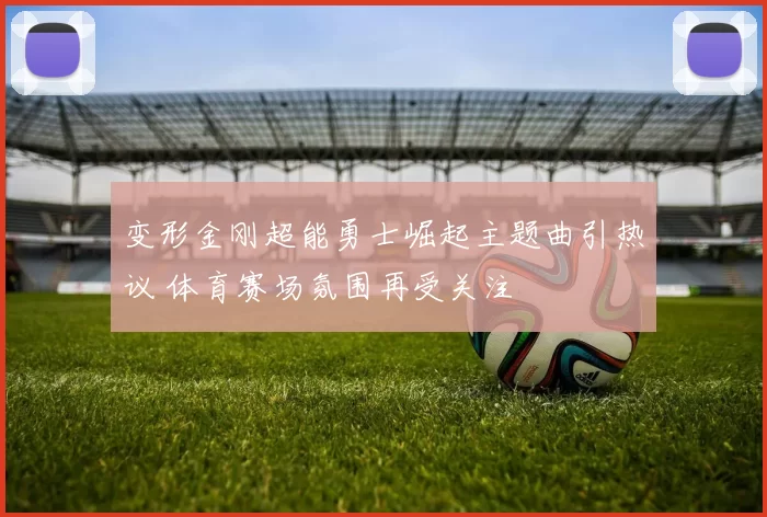 变形金刚超能勇士崛起主题曲引热议 体育赛场氛围再受关注