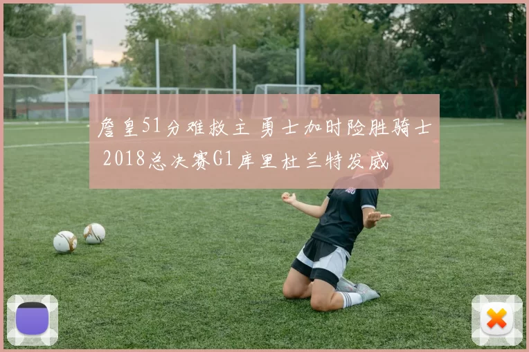 詹皇51分难救主 勇士加时险胜骑士 2018总决赛G1库里杜兰特发威