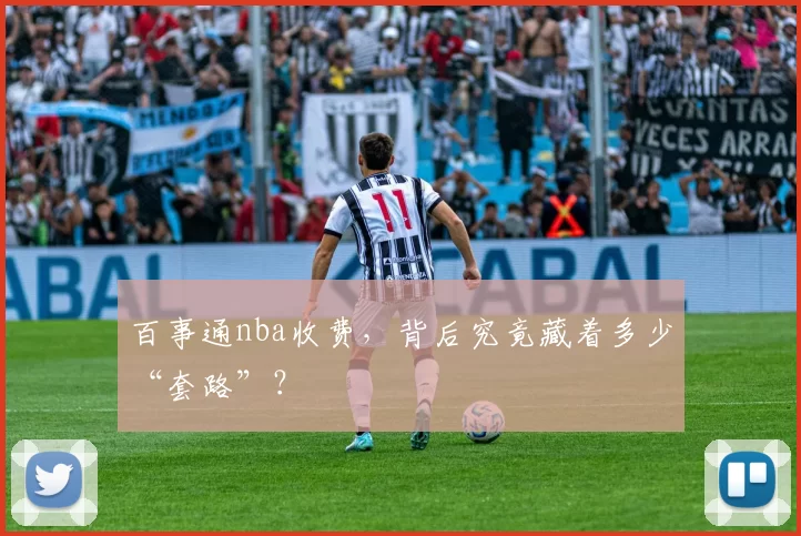 百事通nba收费，背后究竟藏着多少“套路”？