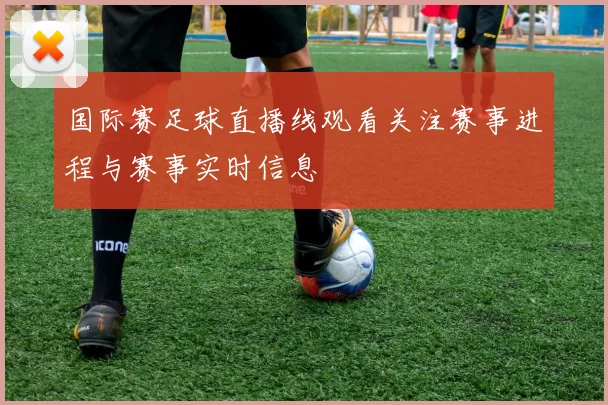 国际赛足球直播线观看关注赛事进程与赛事实时信息