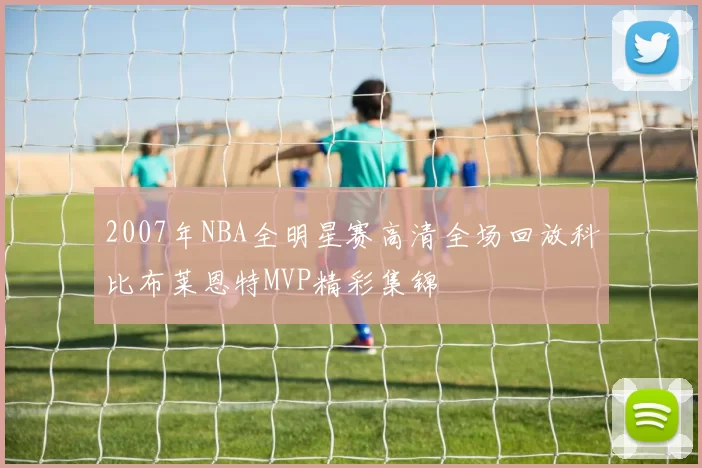 2007年NBA全明星赛高清全场回放科比布莱恩特MVP精彩集锦