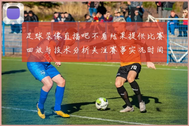 足球录像直播吧不看结果提供比赛回放与技术分析关注赛事实况时间安排