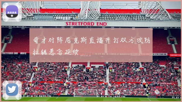 奇才对阵尼克斯直播开打双方攻防拉锯悬念延续