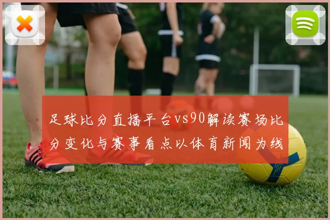 足球比分直播平台vs90解读赛场比分变化与赛事看点以体育新闻为线索