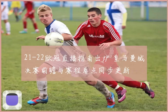 21-22欧冠直播指南出炉 皇马曼城决赛前瞻与赛程看点同步更新