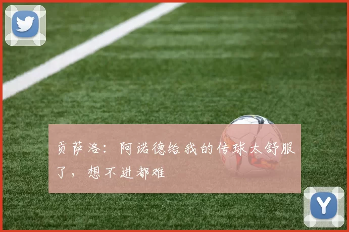 贡萨洛：阿诺德给我的传球太舒服了，想不进都难