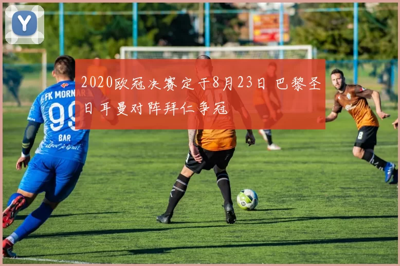 2020欧冠决赛定于8月23日 巴黎圣日耳曼对阵拜仁争冠