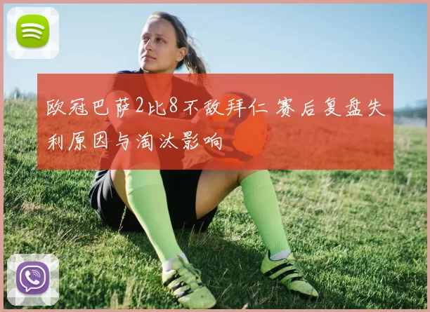欧冠巴萨2比8不敌拜仁 赛后复盘失利原因与淘汰影响