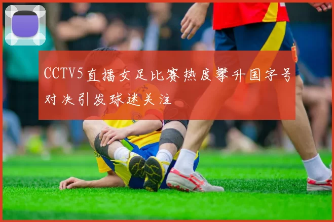 CCTV5直播女足比赛热度攀升国字号对决引发球迷关注
