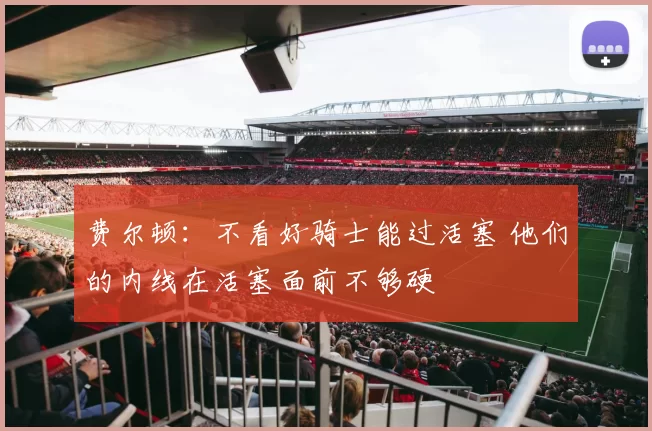 费尔顿：不看好骑士能过活塞 他们的内线在活塞面前不够硬