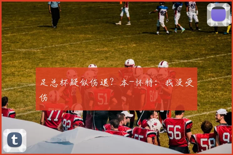 足总杯疑似伤退？本-怀特：我没受伤