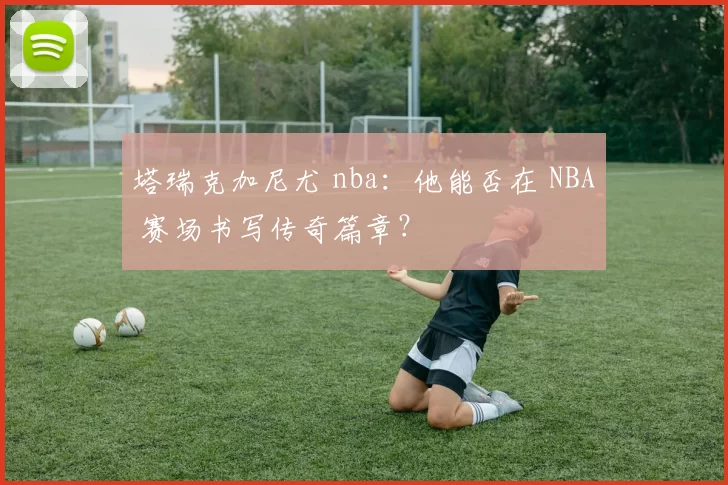 塔瑞克加尼尤 nba：他能否在 NBA 赛场书写传奇篇章？
