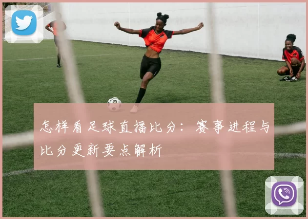 怎样看足球直播比分：赛事进程与比分更新要点解析