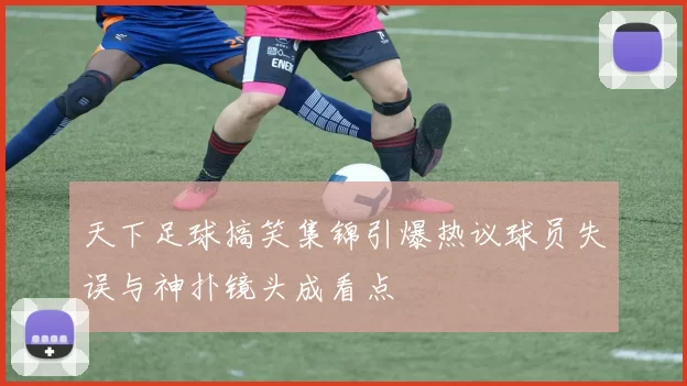 天下足球搞笑集锦引爆热议球员失误与神扑镜头成看点