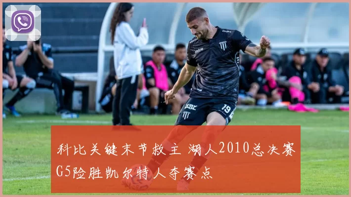科比关键末节救主 湖人2010总决赛G5险胜凯尔特人夺赛点