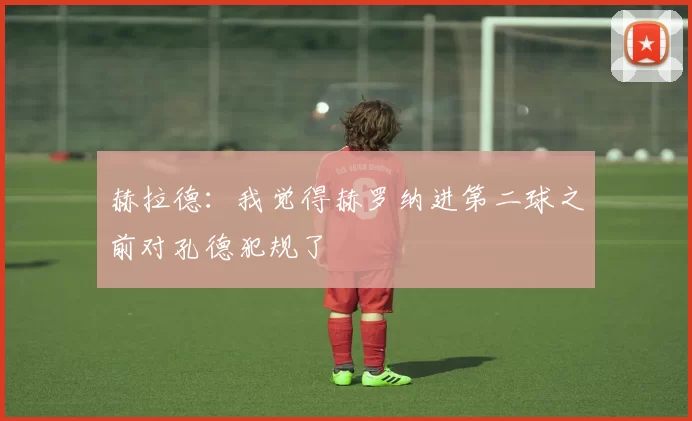 赫拉德：我觉得赫罗纳进第二球之前对孔德犯规了