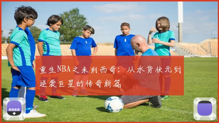 重生NBA之米利西奇：从水货状元到逆袭巨星的传奇新篇