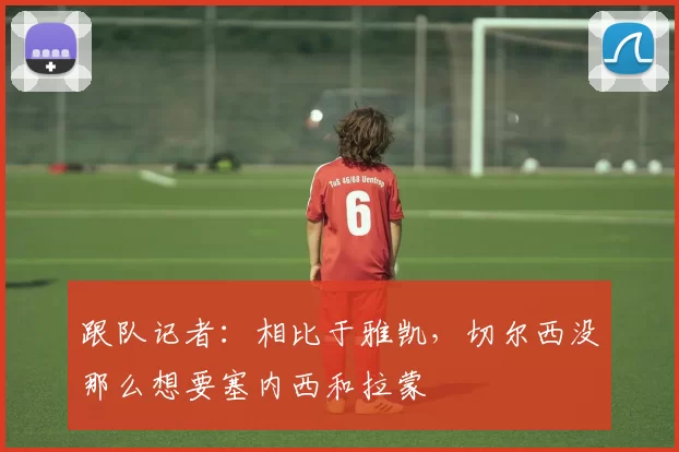 跟队记者：相比于雅凯，切尔西没那么想要塞内西和拉蒙