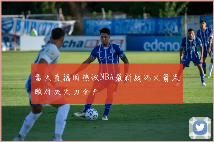 雷火直播间热议NBA最新战况火箭天赋对决火力全开