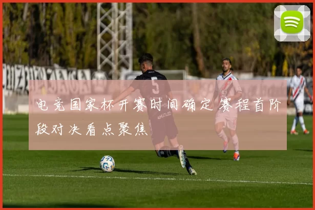 电竞国家杯开赛时间确定 赛程首阶段对决看点聚焦