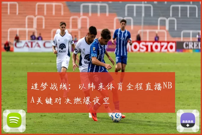 追梦战线：以纬来体育全程直播NBA关键对决燃爆夜空