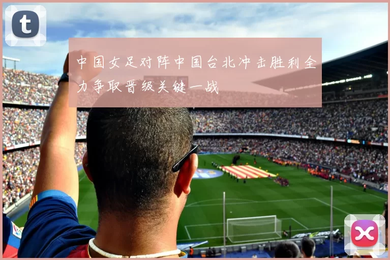 中国女足对阵中国台北冲击胜利全力争取晋级关键一战