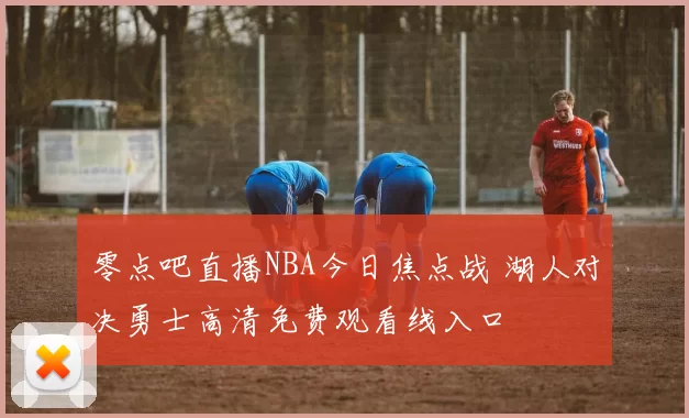 零点吧直播NBA今日焦点战 湖人对决勇士高清免费观看线入口