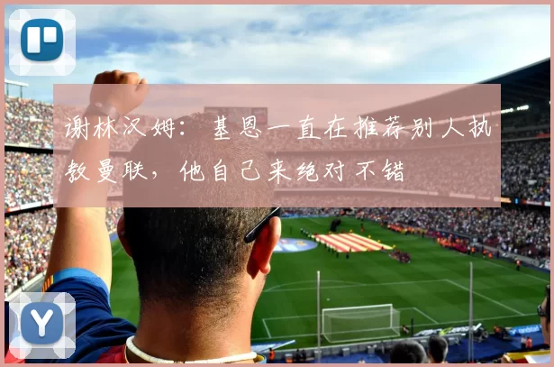 谢林汉姆：基恩一直在推荐别人执教曼联，他自己来绝对不错