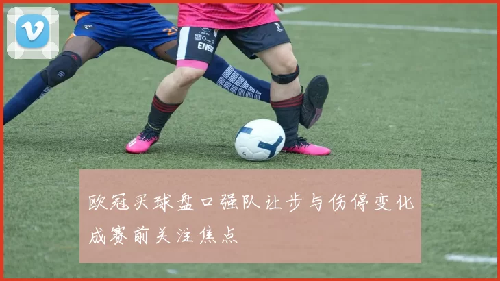 欧冠买球盘口强队让步与伤停变化成赛前关注焦点