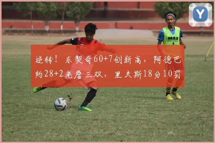 逆转！东契奇60+7创新高，阿德巴约28+2老詹三双，里夫斯18分10罚