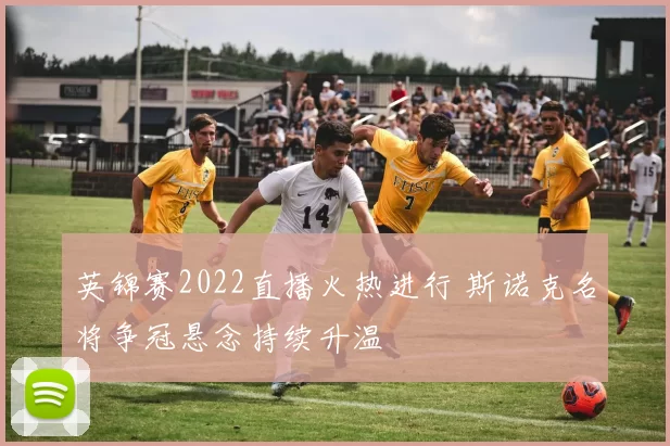 英锦赛2022直播火热进行 斯诺克名将争冠悬念持续升温